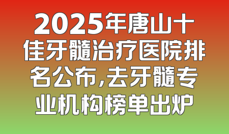 2025年唐山十佳牙髓治疗医院排名公布，去牙髓专业机构榜单出炉