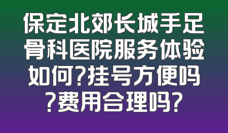 保定北郊长城手足骨科医院服务体验如何？挂号方便吗？费用合理吗？