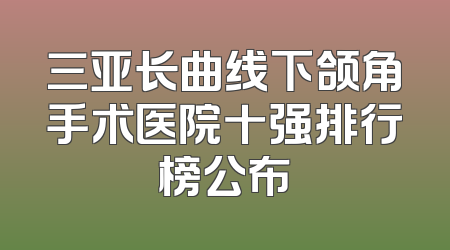 三亚长曲线下颌角手术医院十强排行榜公布