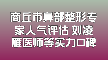 商丘市鼻部整形专家人气评估 刘凌雁医师等实力口碑