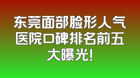 东莞面部脸形人气医院口碑排名前五大曝光!