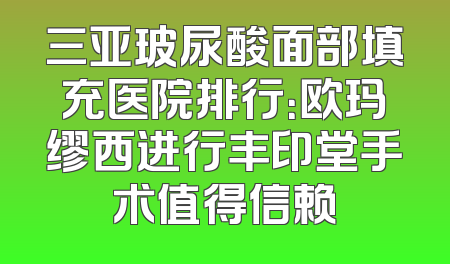 三亚玻尿酸面部填充医院排行：欧玛缪西进行丰印堂手术值得信赖