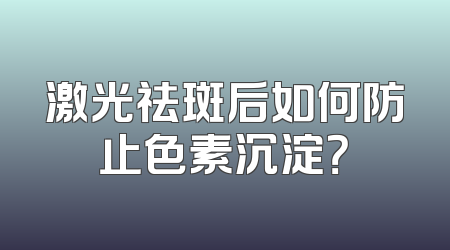激光祛斑后如何防止色素沉淀？
