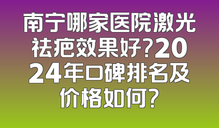 南宁哪家医院激光祛疤效果好？2024年口碑排名及价格如何？