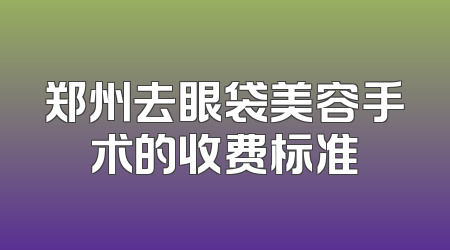 郑州去眼袋美容手术的收费标准