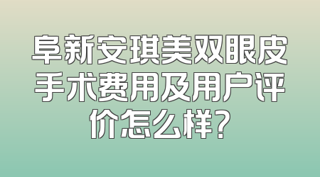 阜新安琪美双眼皮手术费用及用户评价怎么样？