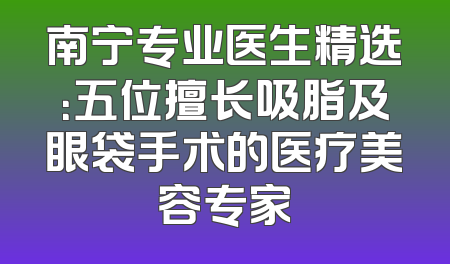 南宁专业医生精选：五位擅长吸脂及眼袋手术的医疗美容专家