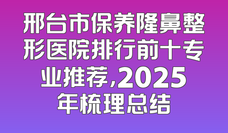邢台市保养隆鼻整形医院排行前十专业推荐，2025年梳理总结