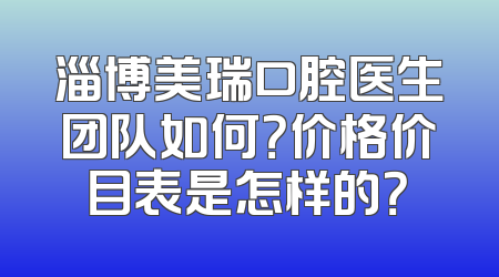 淄博美瑞口腔医生团队如何？价格价目表是怎样的？