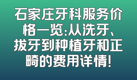 石家庄牙科服务价格一览：从洗牙、拔牙到种植牙和正畸的费用详情！