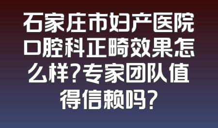 石家庄市妇产医院口腔科正畸效果怎么样？专家团队值得信赖吗？