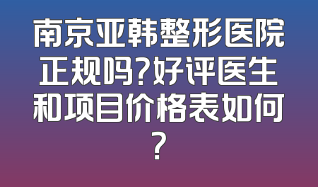 南京亚韩整形医院正规吗？好评医生和项目价格表如何？