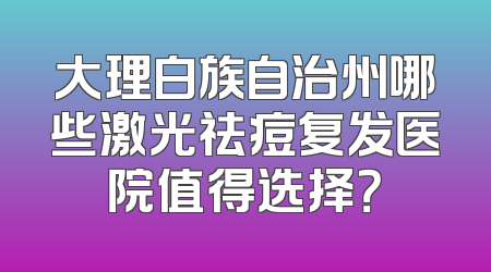 大理白族自治州哪些激光祛痘复发医院值得选择？