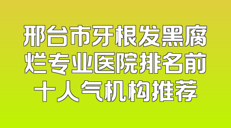 邢台市牙根发黑腐烂专业医院排名前十人气机构推荐