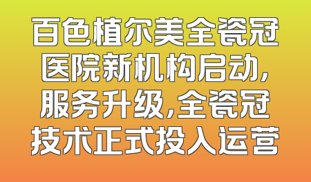 百色植尔美全瓷冠医院新机构启动，服务升级，全瓷冠技术正式投入运营