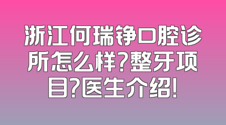 浙江何瑞铮口腔诊所怎么样？整牙项目？医生介绍！