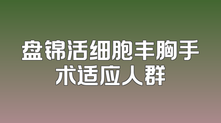 盘锦活细胞丰胸手术适应人群