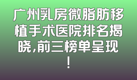 广州乳房微脂肪移植手术医院排名揭晓，前三榜单呈现！