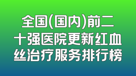 全国（国内）前二十强医院更新红血丝治疗服务排行榜