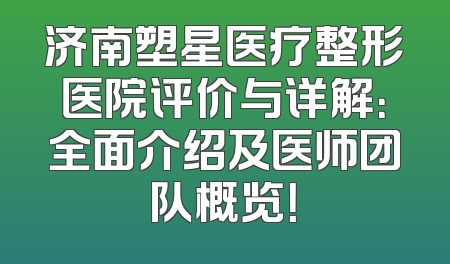 济南塑星医疗整形医院评价与详解：全面介绍及医师团队概览！