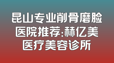 昆山专业削骨磨脸医院推荐：赫亿美医疗美容诊所