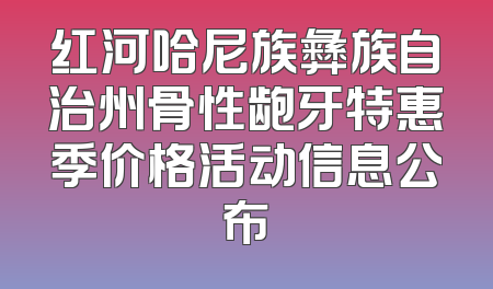 红河哈尼族彝族自治州骨性龅牙特惠季价格活动信息公布