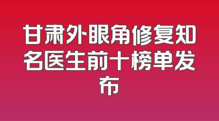 甘肃外眼角修复知名医生前十榜单发布