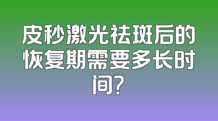 皮秒激光祛斑后的恢复期需要多长时间？