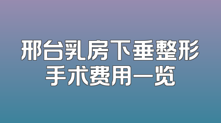 邢台乳房下垂整形手术费用一览
