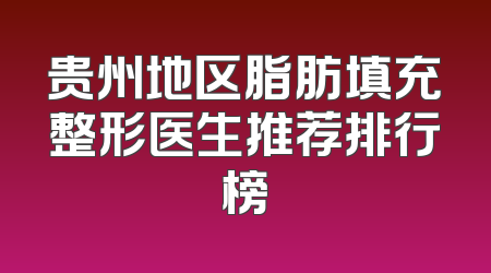 贵州地区脂肪填充整形医生推荐排行榜