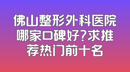 佛山整形外科医院哪家口碑好？求推荐热门前十名
