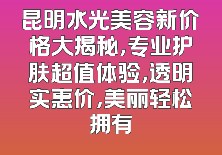 昆明水光美容新价格大揭秘，专业护肤超值体验，透明实惠价，美丽轻松拥有