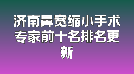 济南鼻宽缩小手术专家前十名排名更新