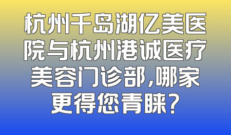 杭州千岛湖亿美医院与杭州港诚医疗美容门诊部，哪家更得您青睐？