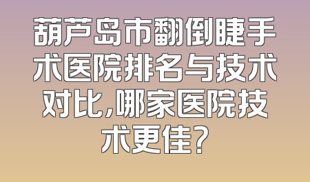 葫芦岛市翻倒睫手术医院排名与技术对比，哪家医院技术更佳？