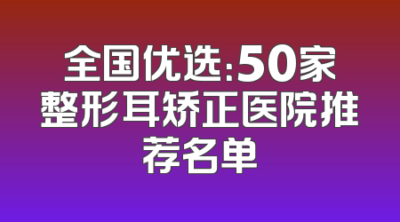 全国优选：50家整形耳矫正医院推荐名单