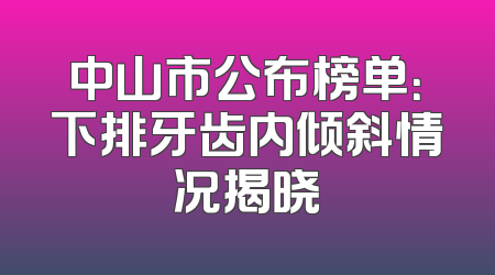 中山市公布榜单：下排牙齿内倾斜情况揭晓