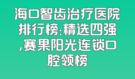 海口智齿治疗医院排行榜：精选四强，赛果阳光连锁口腔领榜