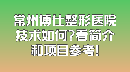 常州博仕整形医院技术如何？看简介和项目参考！