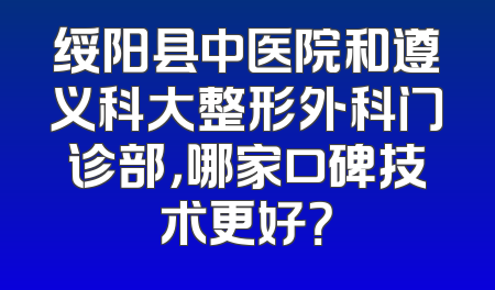 绥阳县中医院和遵义科大整形外科门诊部，哪家口碑技术更好？
