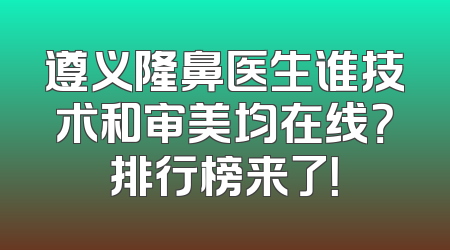 遵义隆鼻医生谁技术和审美均在线？排行榜来了！