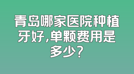 青岛哪家医院种植牙好，单颗费用是多少？