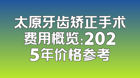 太原牙齿矫正手术费用概览：2025年价格参考