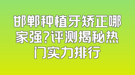 邯郸种植牙矫正哪家强？评测揭秘热门实力排行