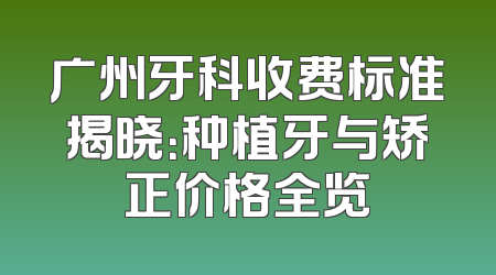 广州牙科收费标准揭晓：种植牙与矫正价格全览