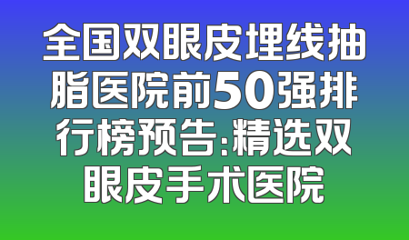 全国双眼皮埋线抽脂医院前50强排行榜预告：精选双眼皮手术医院
