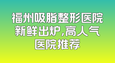福州吸脂整形医院新鲜出炉，高人气医院推荐
