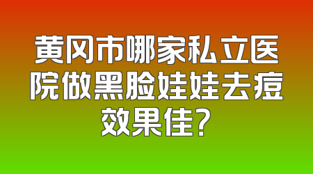 黄冈市哪家私立医院做黑脸娃娃去痘效果佳？
