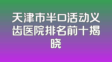 天津市半口活动义齿医院排名前十揭晓
