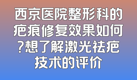 西京医院整形科的疤痕修复效果如何？想了解激光祛疤技术的评价